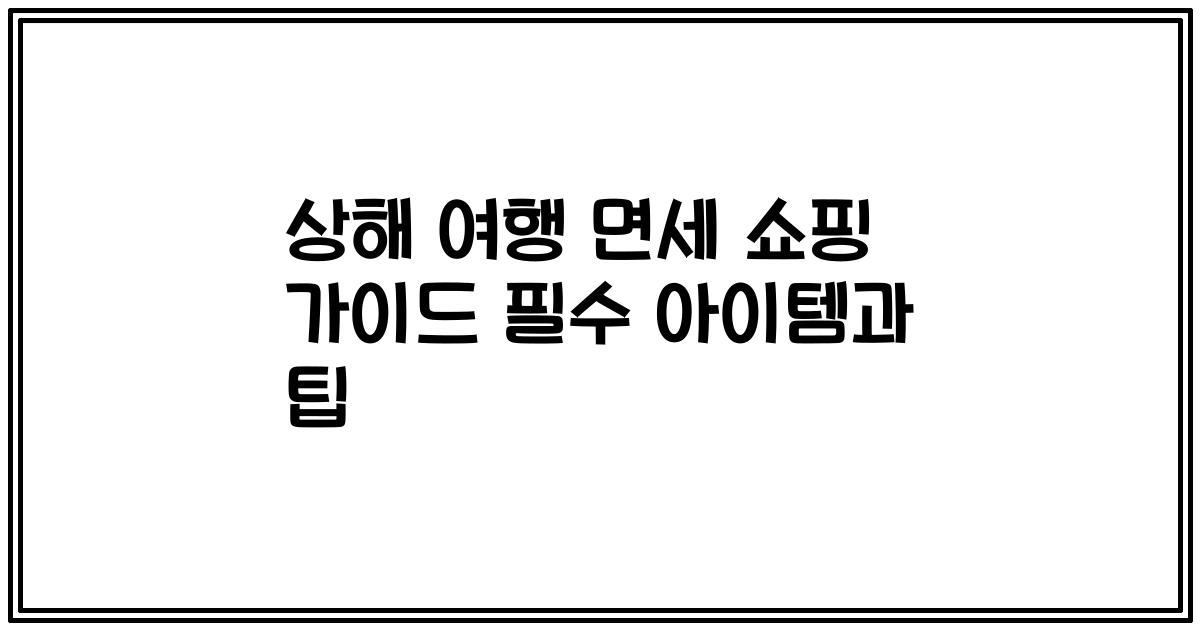 상해 여행 면세 쇼핑 가이드 필수 아이템과 팁