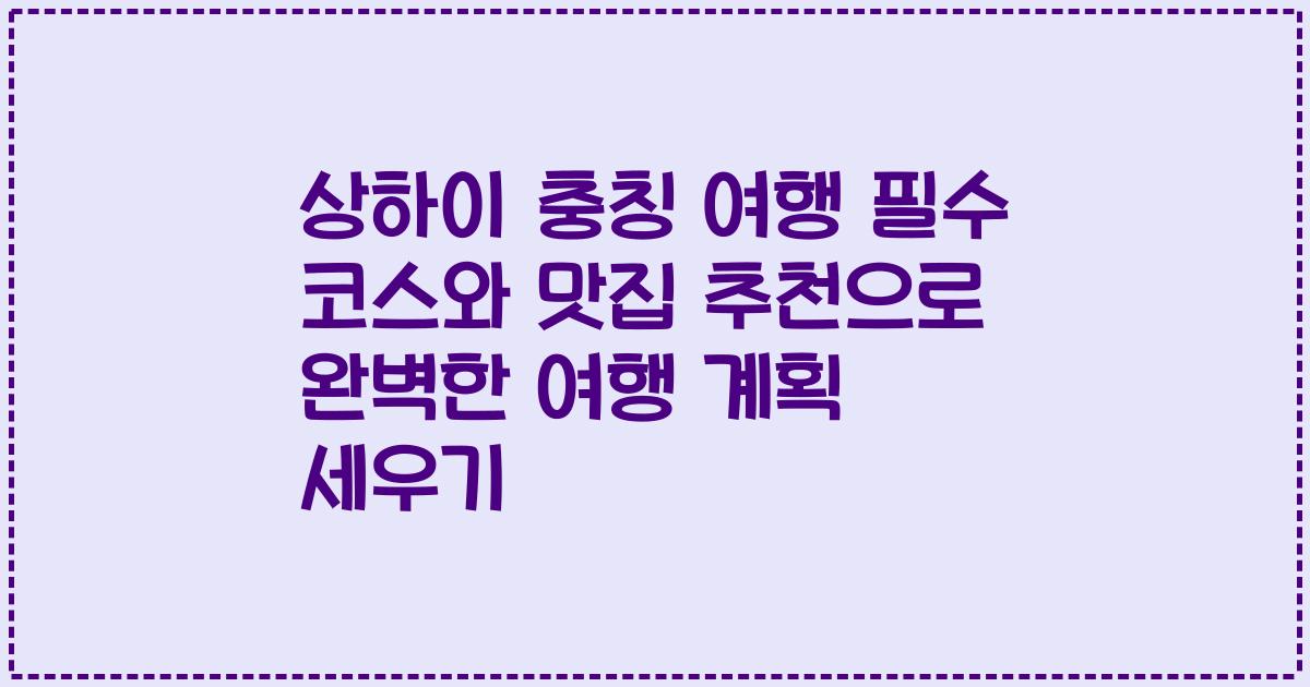 상하이 충칭 여행 필수 코스와 맛집 추천으로 완벽한 여행 계획 세우기