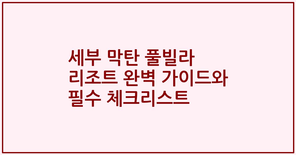 세부 막탄 풀빌라 리조트 완벽 가이드와 필수 체크리스트