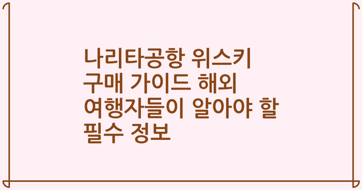 나리타공항 위스키 구매 가이드 해외 여행자들이 알아야 할 필수 정보